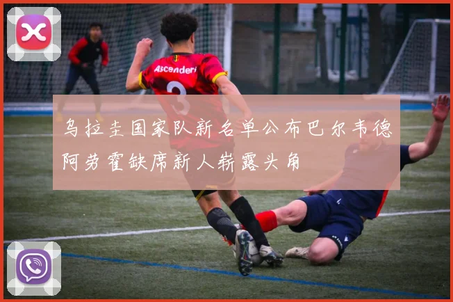 乌拉圭国家队新名单公布巴尔韦德阿劳霍缺席新人崭露头角