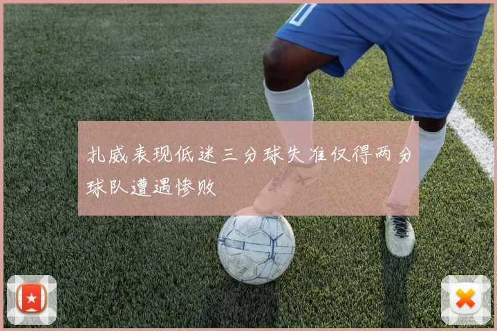 扎威表现低迷三分球失准仅得两分球队遭遇惨败
