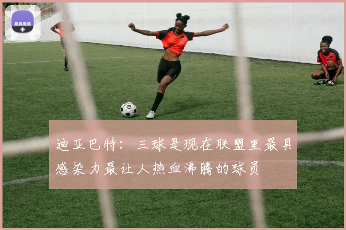 迪亚巴特：三球是现在联盟里最具感染力最让人热血沸腾的球员