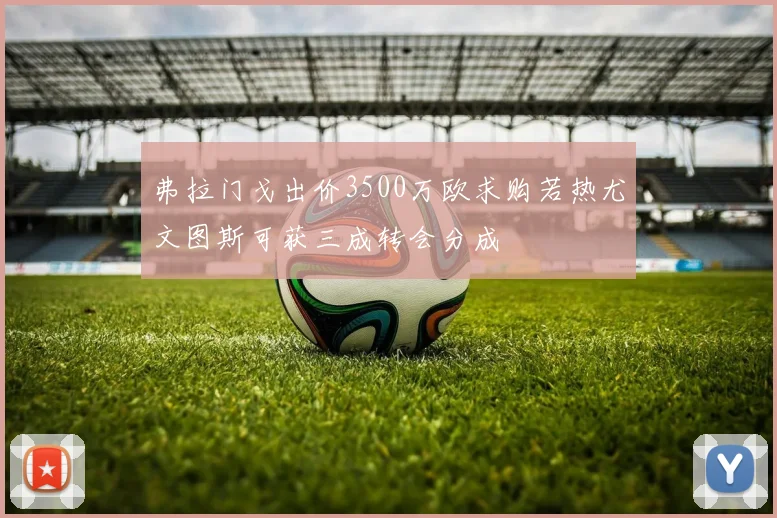 弗拉门戈出价3500万欧求购若热尤文图斯可获三成转会分成