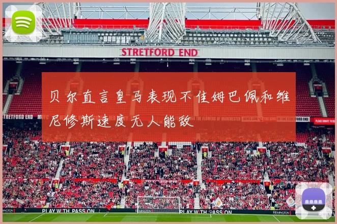 贝尔直言皇马表现不佳姆巴佩和维尼修斯速度无人能敌