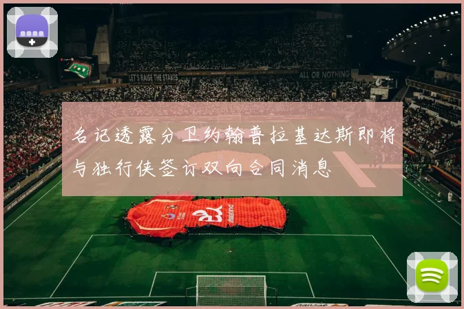 名记透露分卫约翰普拉基达斯即将与独行侠签订双向合同消息