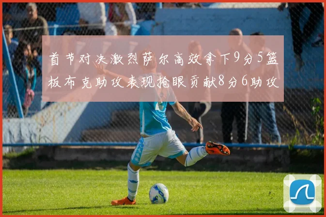 首节对决激烈萨尔高效拿下9分5篮板布克助攻表现抢眼贡献8分6助攻