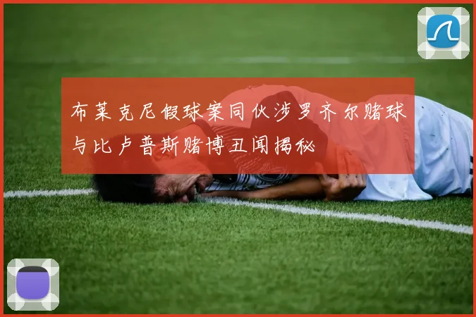 布莱克尼假球案同伙涉罗齐尔赌球与比卢普斯赌博丑闻揭秘