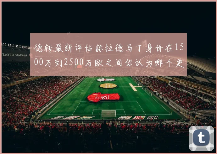德转最新评估赫拉德马丁身价在1500万到2500万欧之间你认为哪个更合理