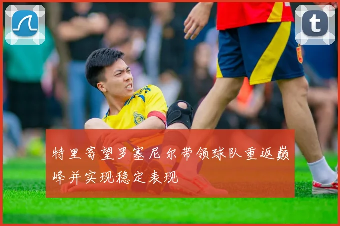 特里寄望罗塞尼尔带领球队重返巅峰并实现稳定表现