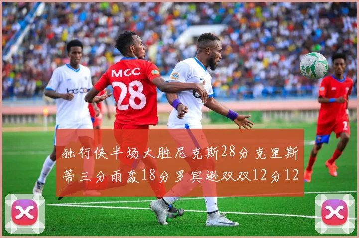 独行侠半场大胜尼克斯28分克里斯蒂三分雨轰18分罗宾逊双双12分12篮板表现出色