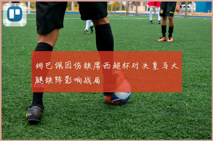 姆巴佩因伤缺席西超杯对决皇马大腿缺阵影响战局
