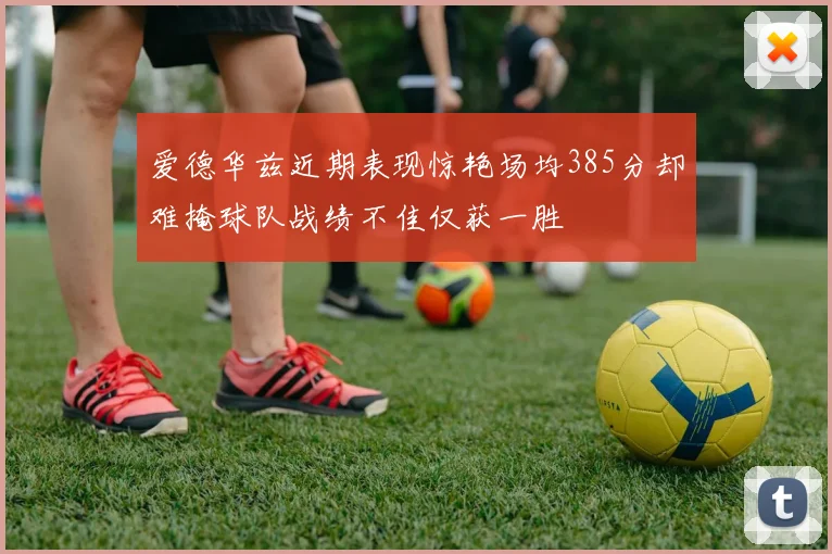 爱德华兹近期表现惊艳场均385分却难掩球队战绩不佳仅获一胜
