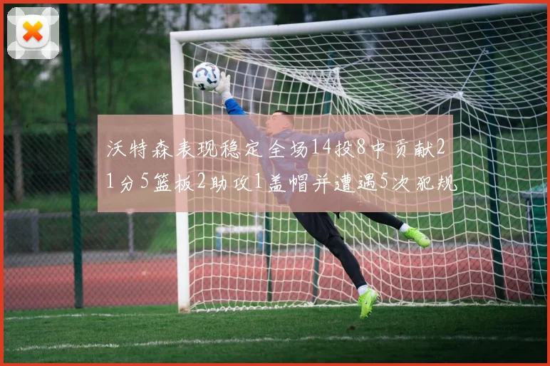 沃特森表现稳定全场14投8中贡献21分5篮板2助攻1盖帽并遭遇5次犯规