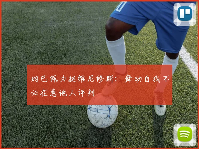 姆巴佩力挺维尼修斯：舞动自我不必在意他人评判