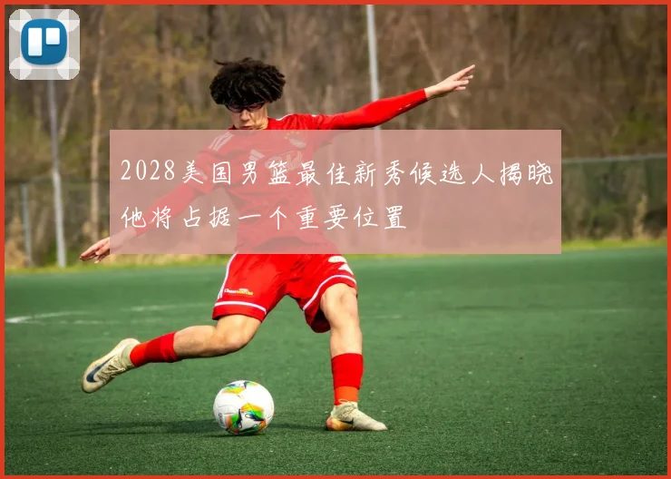 2028美国男篮最佳新秀候选人揭晓他将占据一个重要位置