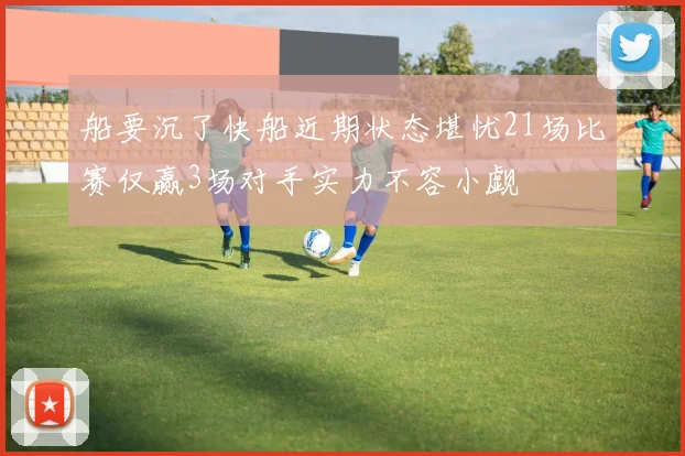船要沉了快船近期状态堪忧21场比赛仅赢3场对手实力不容小觑