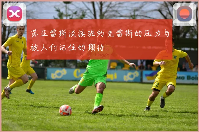 苏亚雷斯谈接班约克雷斯的压力与被人们记住的期待