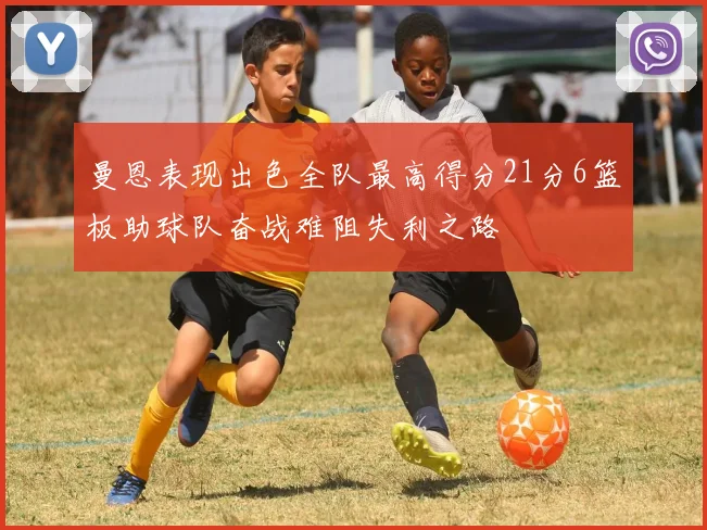 曼恩表现出色全队最高得分21分6篮板助球队奋战难阻失利之路