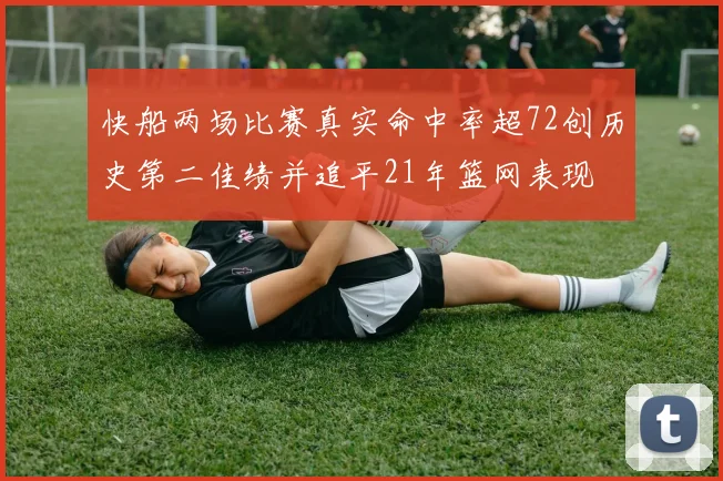 快船两场比赛真实命中率超72创历史第二佳绩并追平21年篮网表现