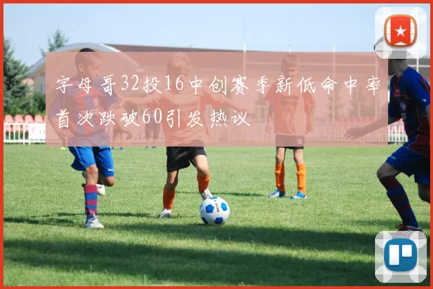 字母哥32投16中创赛季新低命中率首次跌破60引发热议