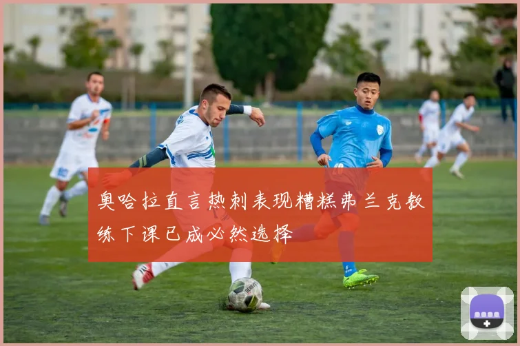 奥哈拉直言热刺表现糟糕弗兰克教练下课已成必然选择