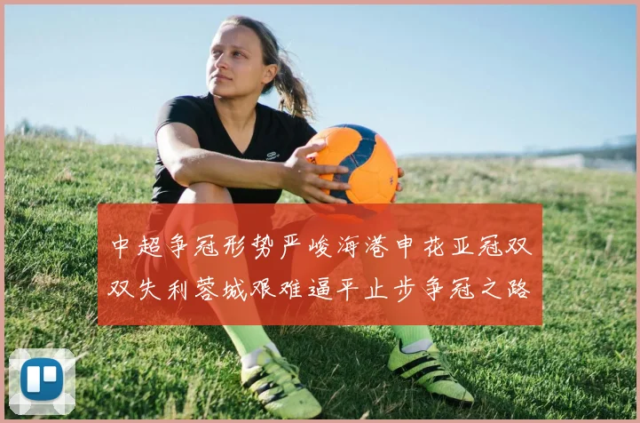 中超争冠形势严峻海港申花亚冠双双失利蓉城艰难逼平止步争冠之路