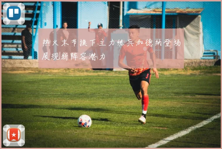 热火末节换下主力练兵加德纳登场展现新阵容潜力