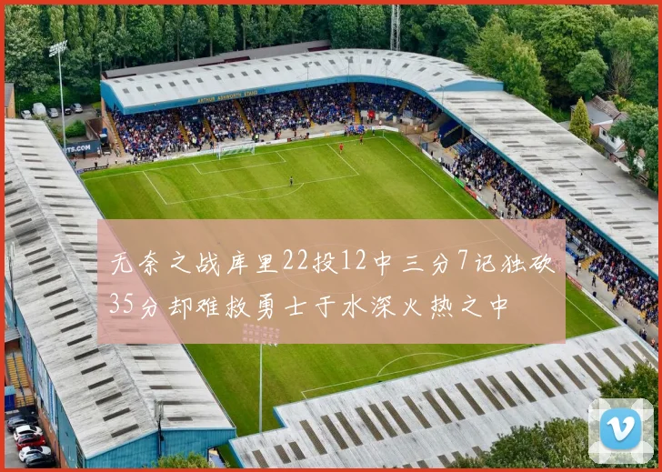 无奈之战库里22投12中三分7记独砍35分却难救勇士于水深火热之中