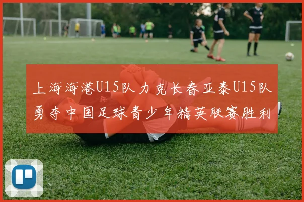 上海海港U15队力克长春亚泰U15队勇夺中国足球青少年精英联赛胜利