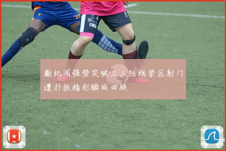 蒯纪闻强势突破三人防线禁区射门遭扑救精彩瞬间回顾