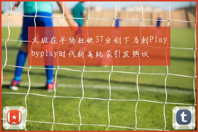 文班在半场狂砍37分创下马刺Playbyplay时代新高纪录引发热议