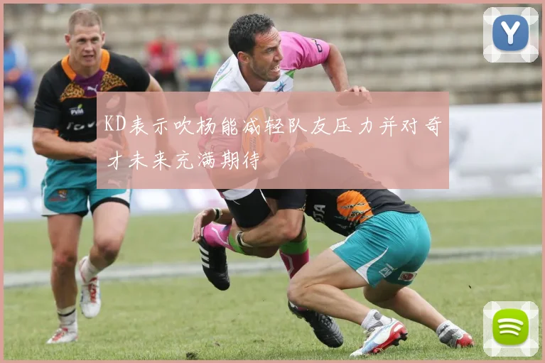 KD表示吹杨能减轻队友压力并对奇才未来充满期待