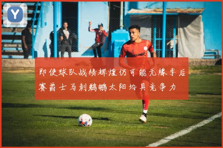 即使球队战绩辉煌仍可能无缘季后赛爵士马刺鹈鹕太阳均具竞争力