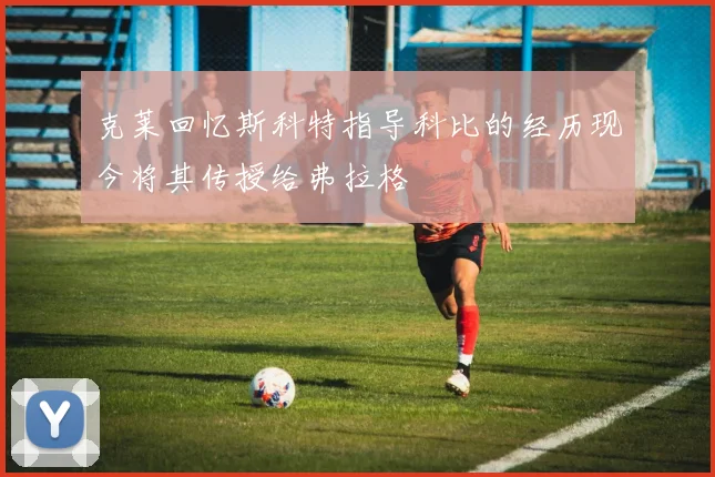 克莱回忆斯科特指导科比的经历现今将其传授给弗拉格