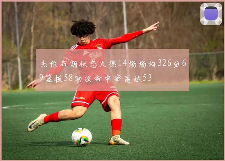 杰伦布朗状态火热14场场均326分69篮板58助攻命中率高达53