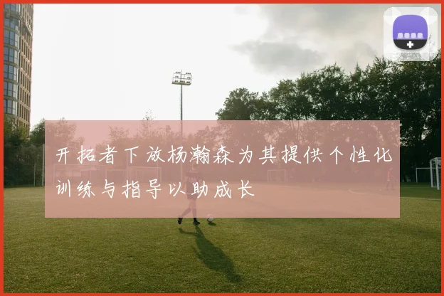 开拓者下放杨瀚森为其提供个性化训练与指导以助成长