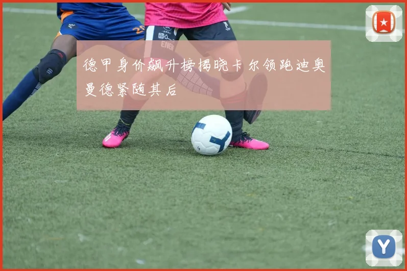 德甲身价飙升榜揭晓卡尔领跑迪奥曼德紧随其后