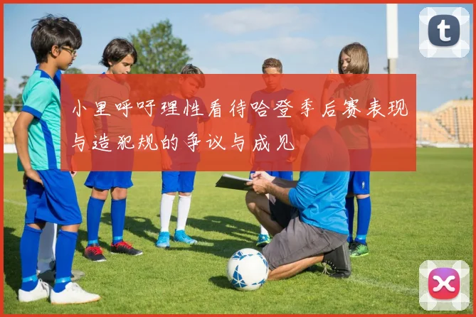 小里呼吁理性看待哈登季后赛表现与造犯规的争议与成见