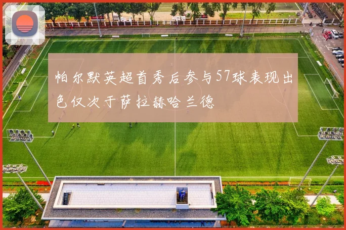 帕尔默英超首秀后参与57球表现出色仅次于萨拉赫哈兰德