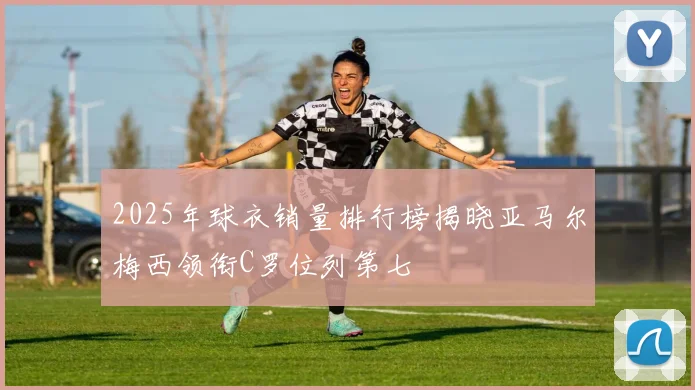 2025年球衣销量排行榜揭晓亚马尔梅西领衔C罗位列第七