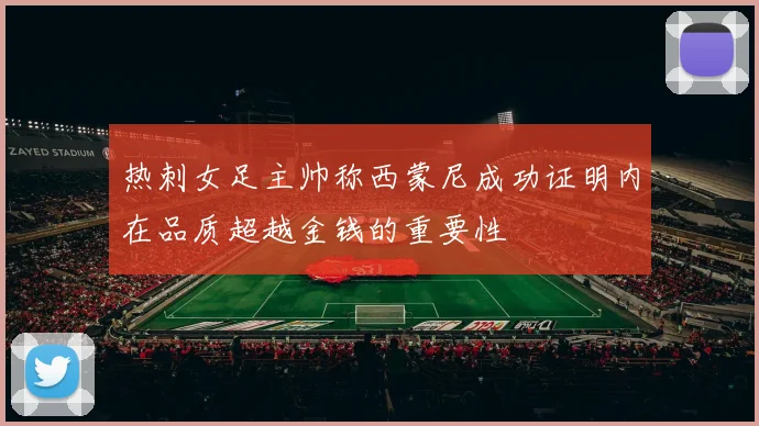 热刺女足主帅称西蒙尼成功证明内在品质超越金钱的重要性