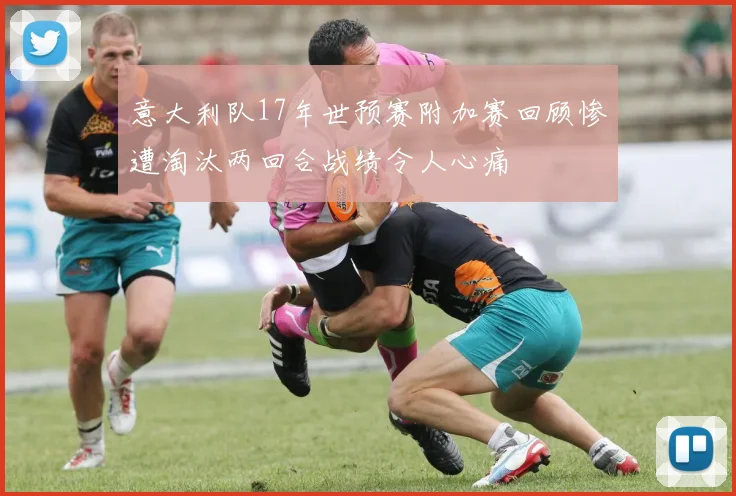 意大利队17年世预赛附加赛回顾惨遭淘汰两回合战绩令人心痛