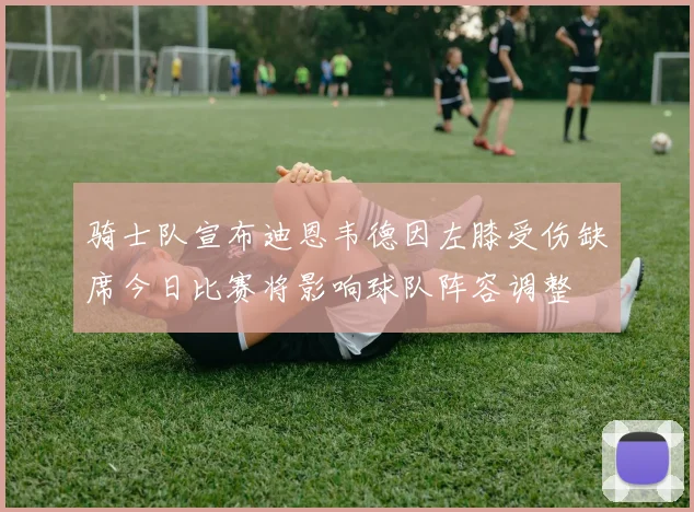 骑士队宣布迪恩韦德因左膝受伤缺席今日比赛将影响球队阵容调整