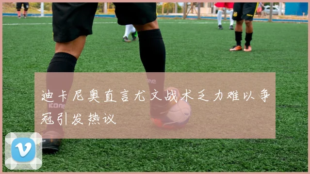 迪卡尼奥直言尤文战术乏力难以争冠引发热议