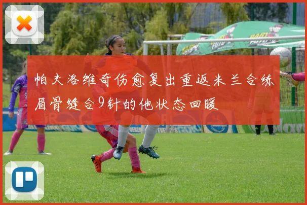 帕夫洛维奇伤愈复出重返米兰合练眉骨缝合9针的他状态回暖