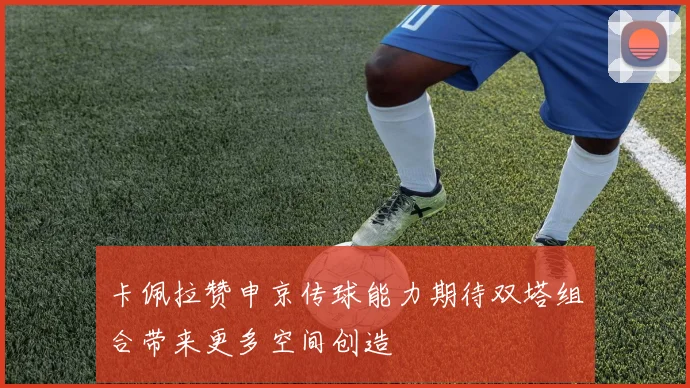 卡佩拉赞申京传球能力期待双塔组合带来更多空间创造