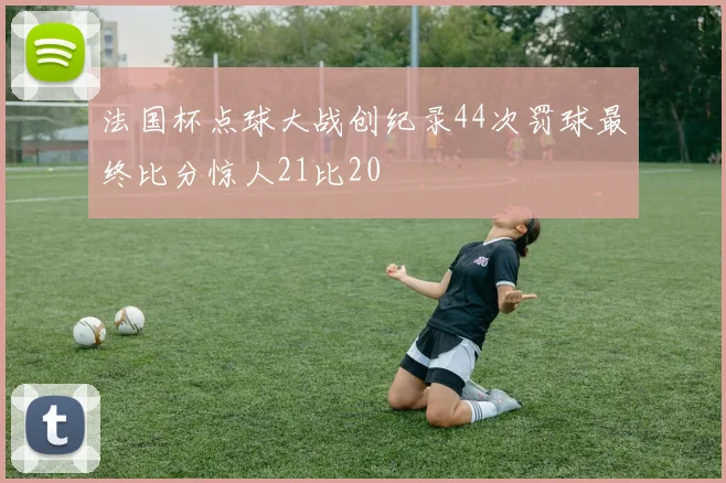 法国杯点球大战创纪录44次罚球最终比分惊人21比20