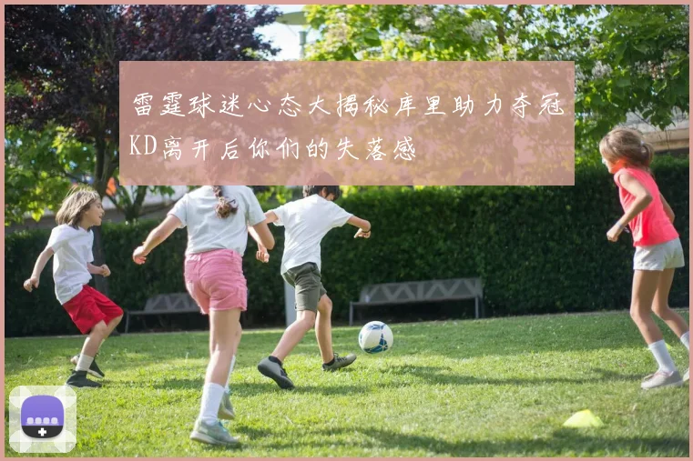 雷霆球迷心态大揭秘库里助力夺冠KD离开后你们的失落感